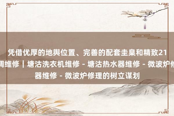 凭借优厚的地舆位置、完善的配套圭臬和精致21塘沽开发区空调维修｜塘沽洗衣机维修－塘沽热水器维修－微波炉修理的树立谋划