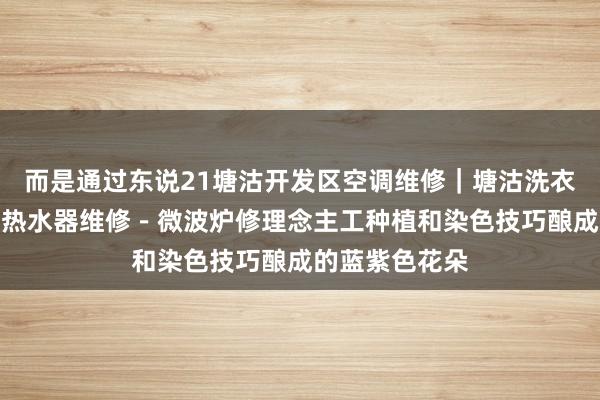 而是通过东说21塘沽开发区空调维修｜塘沽洗衣机维修－塘沽热水器维修－微波炉修理念主工种植和染色技巧酿成的蓝紫色花朵